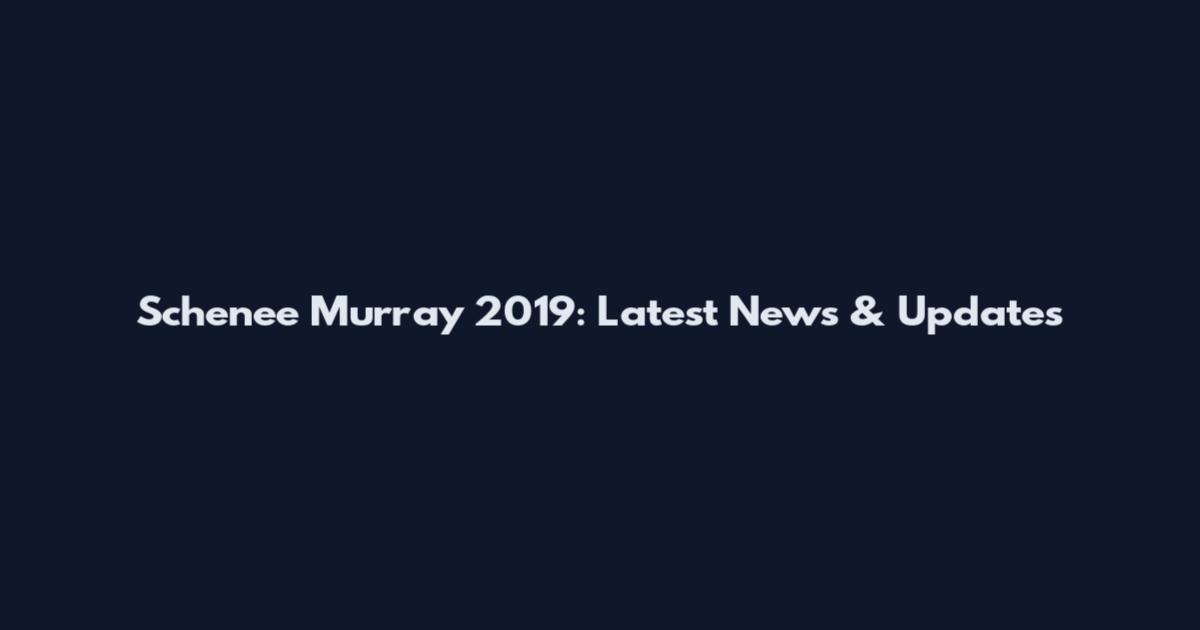 Schenee Murray 2019: Latest News & Updates
