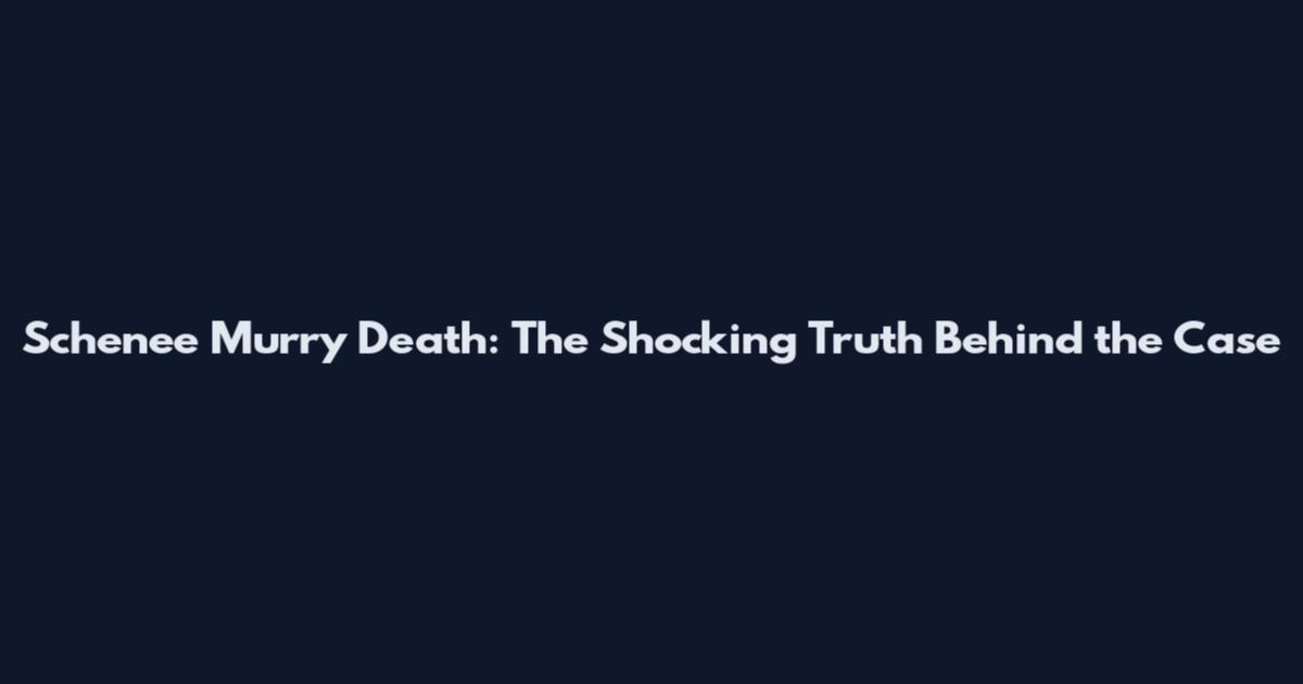 Schenee Murry Death: The Shocking Truth Behind the Case