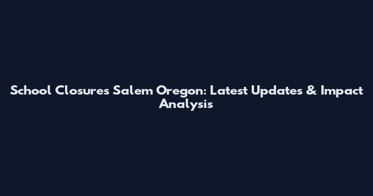 School Closures Salem Oregon: Latest Updates & Impact Analysis