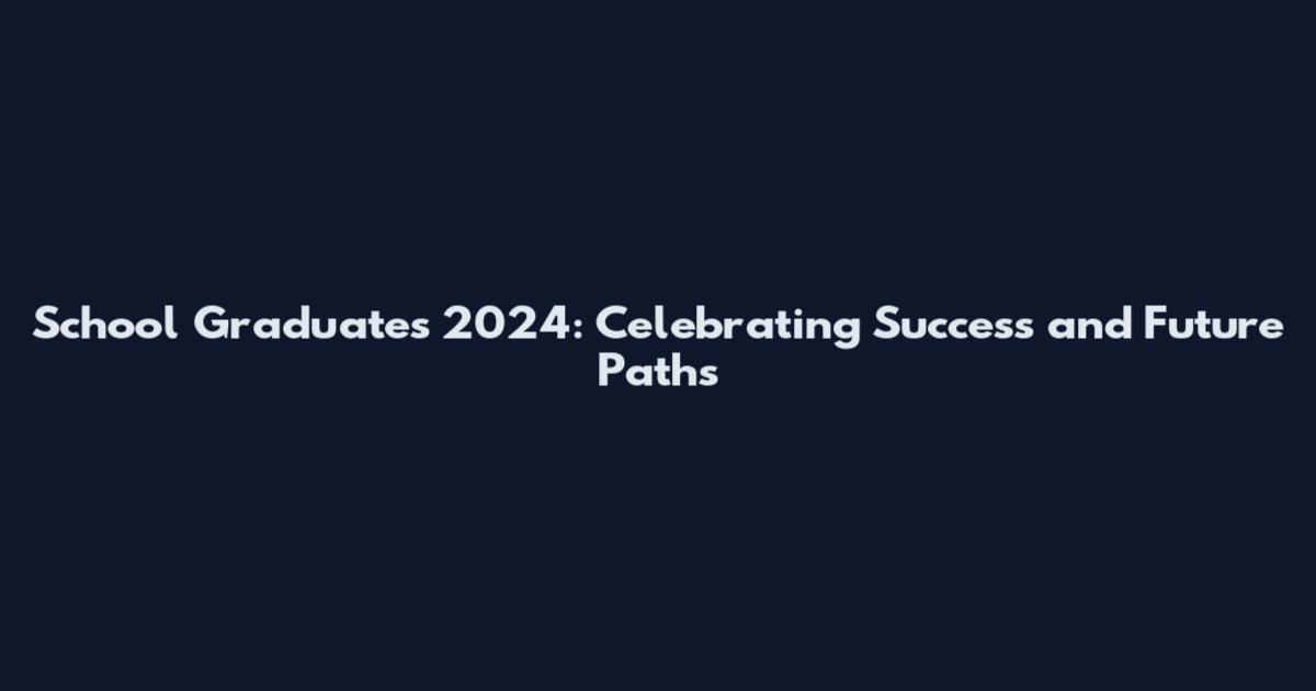 School Graduates 2024: Celebrating Success and Future Paths