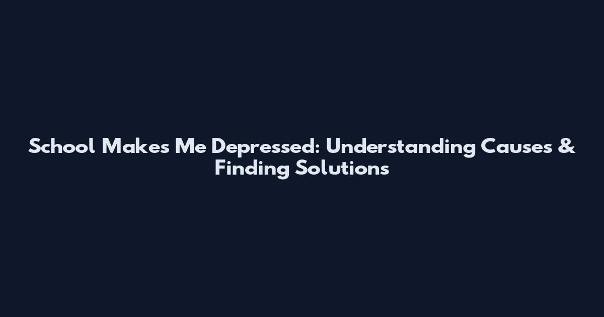 School Makes Me Depressed: Understanding Causes & Finding Solutions
