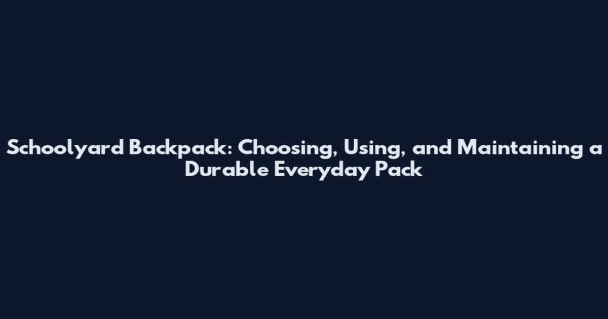 Schoolyard Backpack: Choosing, Using, and Maintaining a Durable Everyday Pack