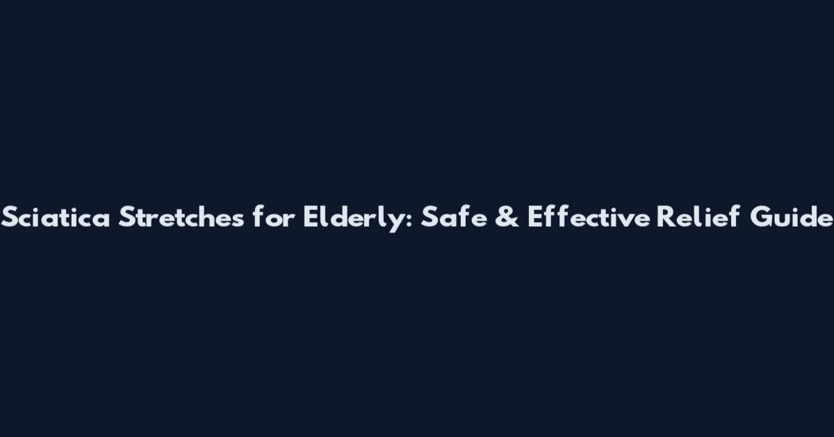 Sciatica Stretches for Elderly: Safe & Effective Relief Guide