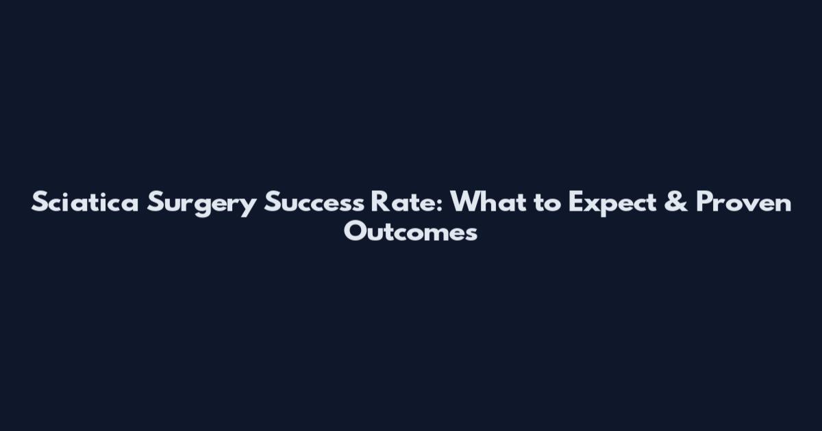 Sciatica Surgery Success Rate: What to Expect & Proven Outcomes