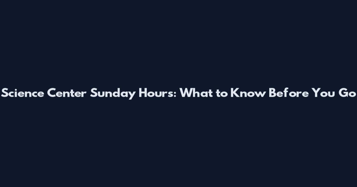 Science Center Sunday Hours: What to Know Before You Go