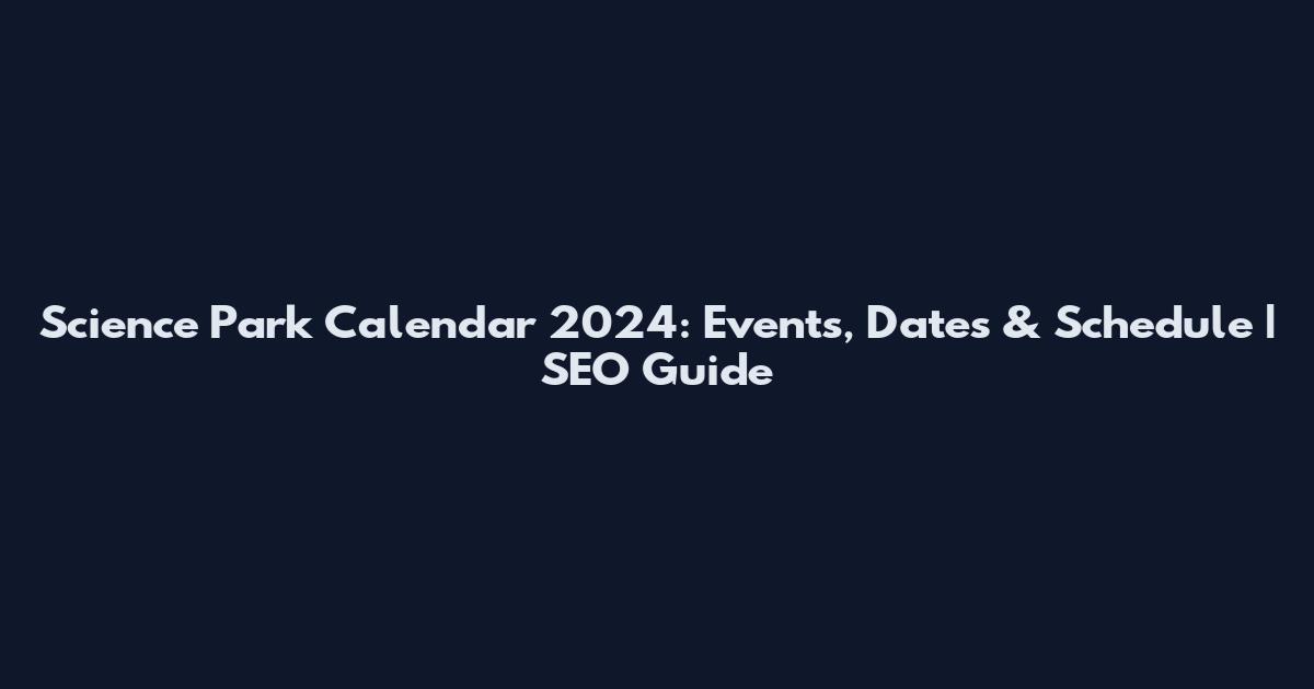 Science Park Calendar 2024: Events, Dates & Schedule | SEO Guide