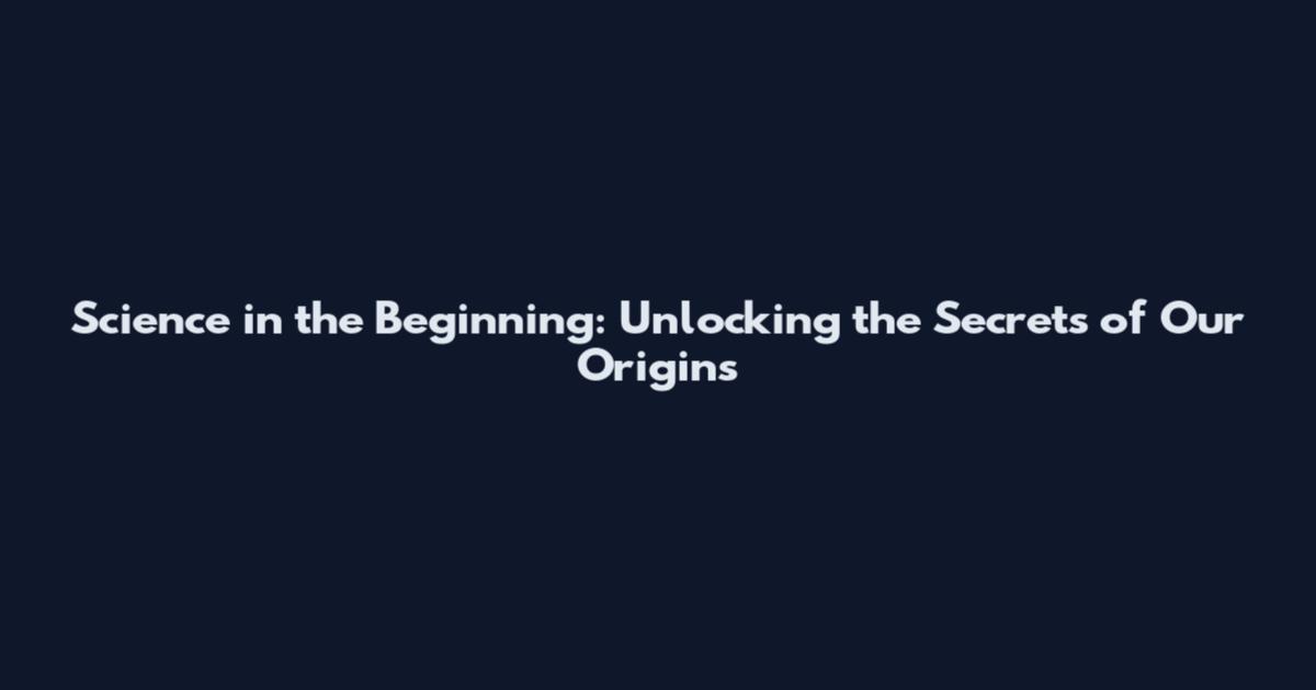 Science in the Beginning: Unlocking the Secrets of Our Origins