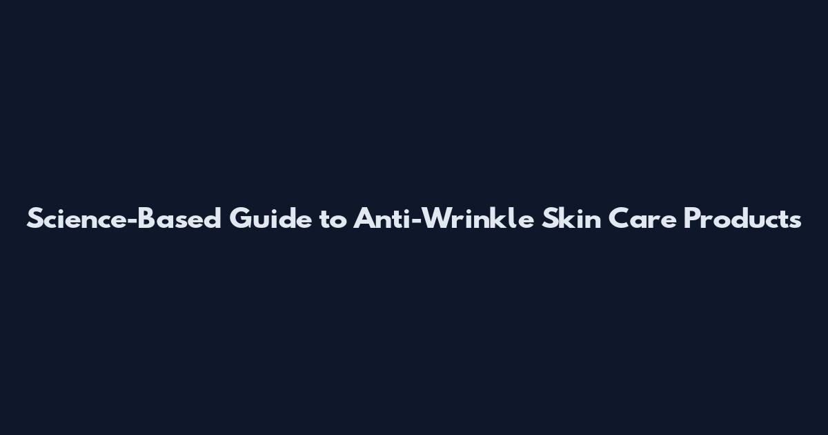 Science-Based Guide to Anti-Wrinkle Skin Care Products