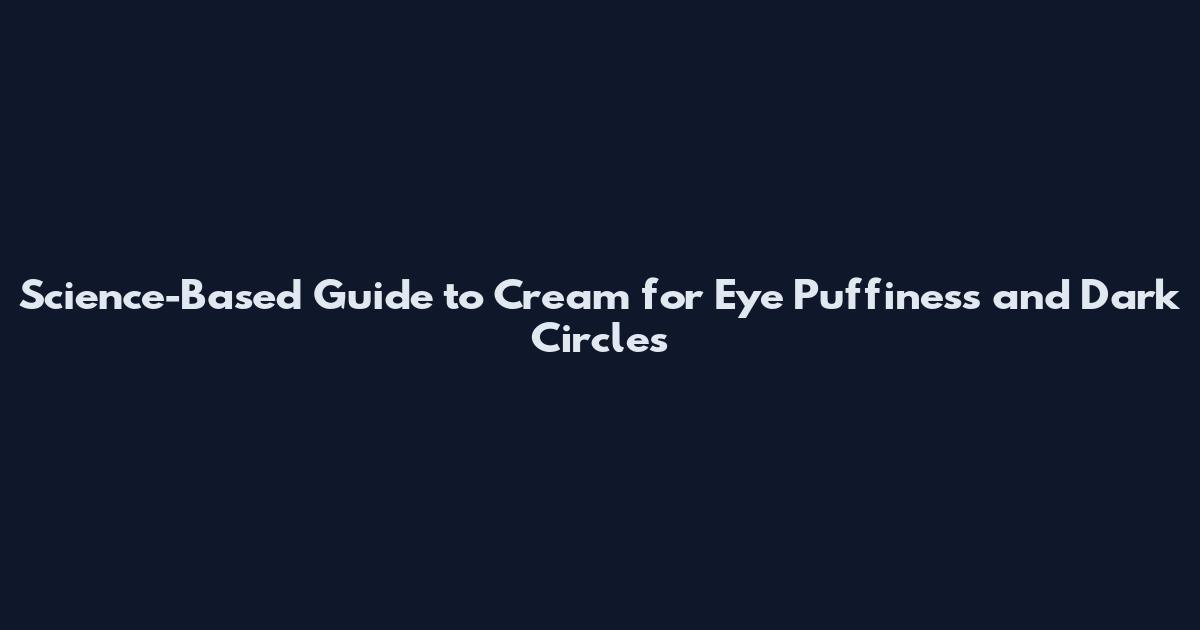 Science-Based Guide to Cream for Eye Puffiness and Dark Circles