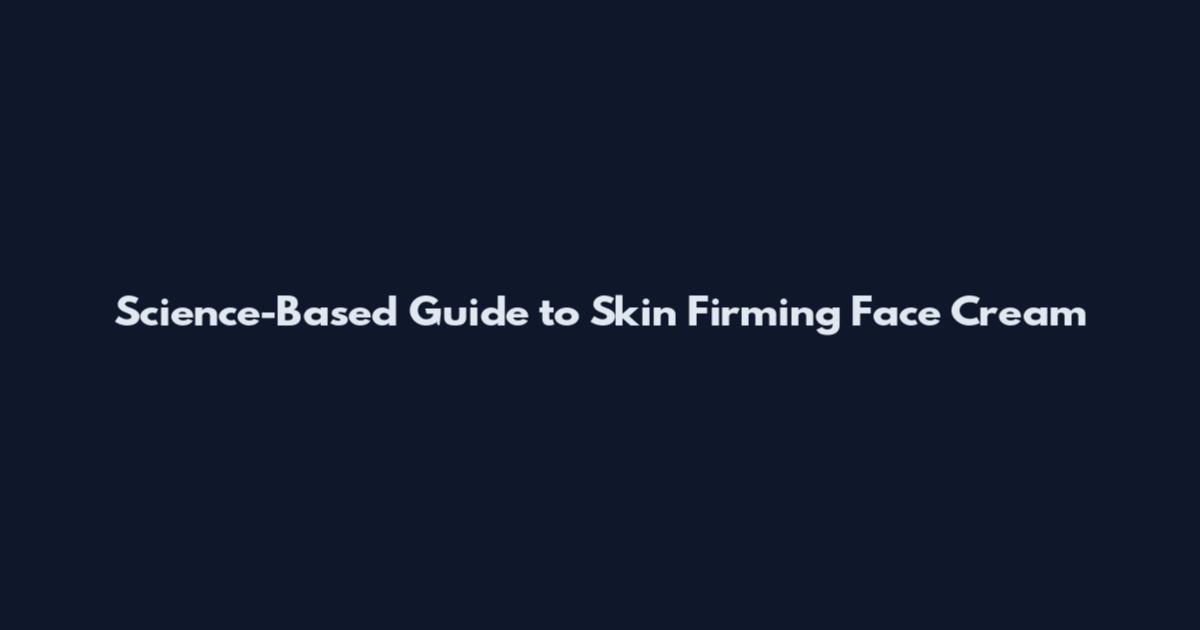 Science-Based Guide to Skin Firming Face Cream