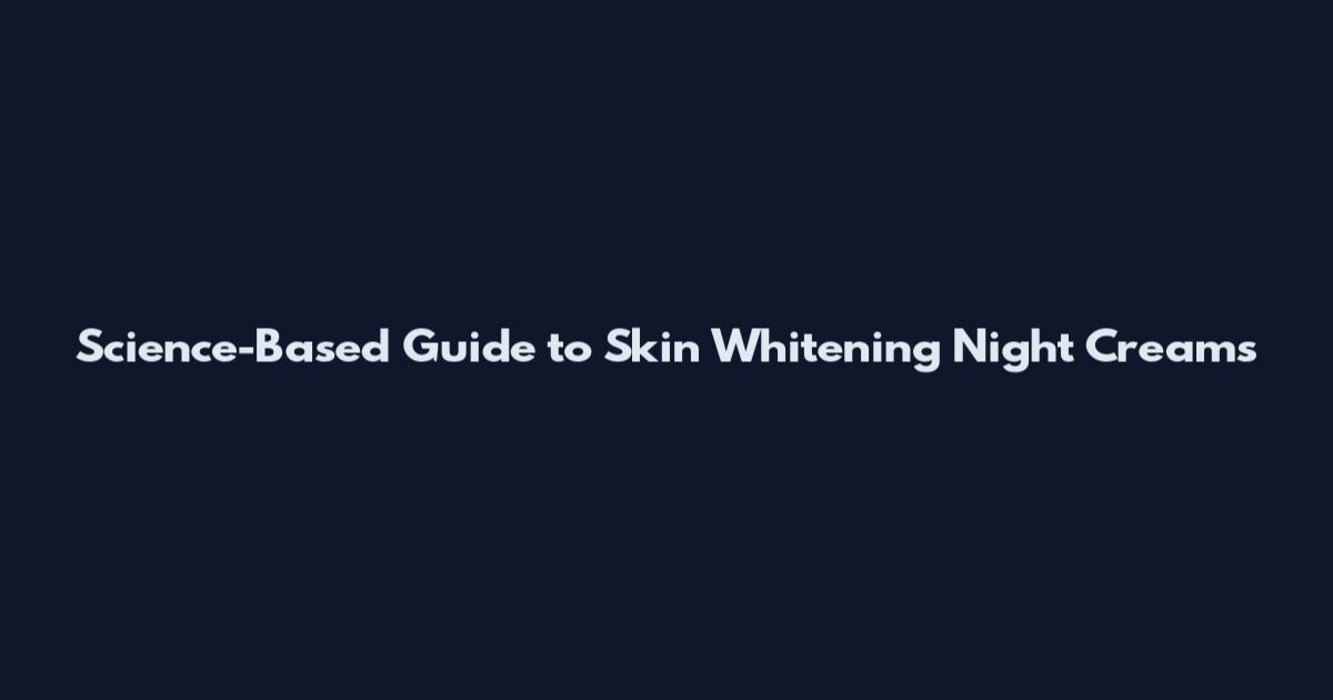 Science-Based Guide to Skin Whitening Night Creams