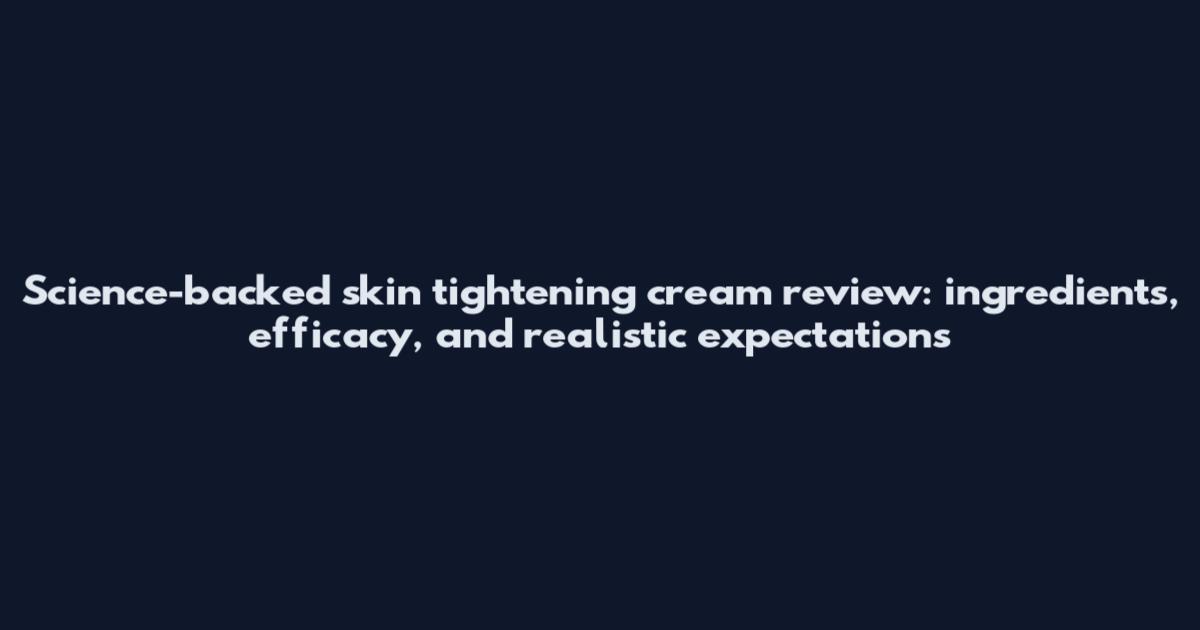 Science-backed skin tightening cream review: ingredients, efficacy, and realistic expectations