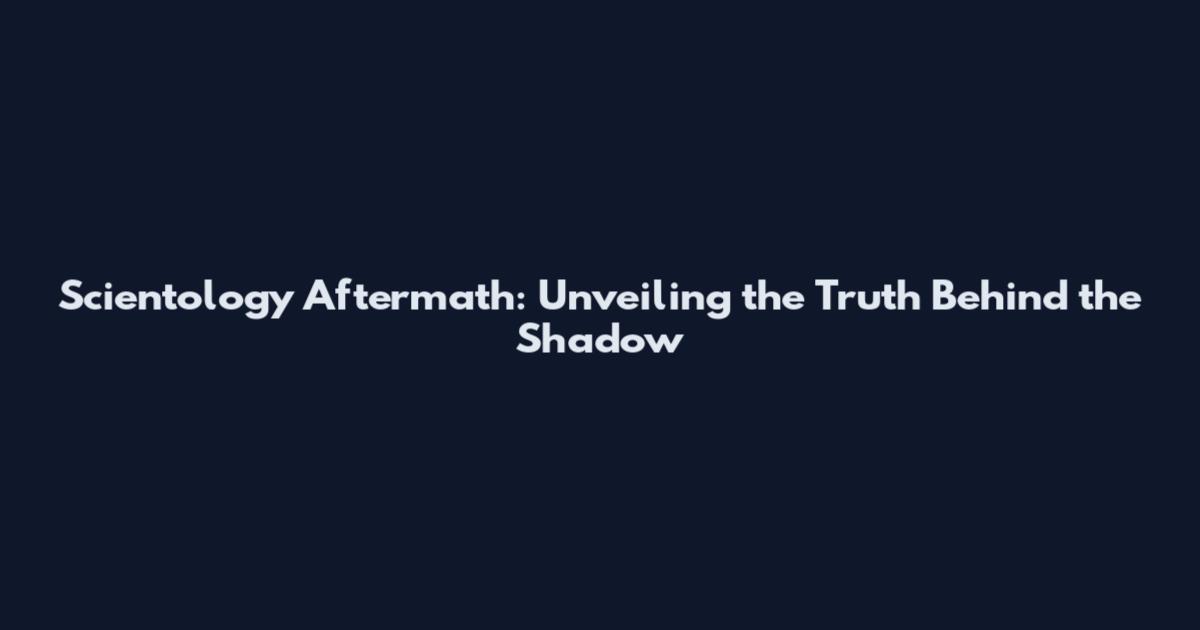 Scientology Aftermath: Unveiling the Truth Behind the Shadow