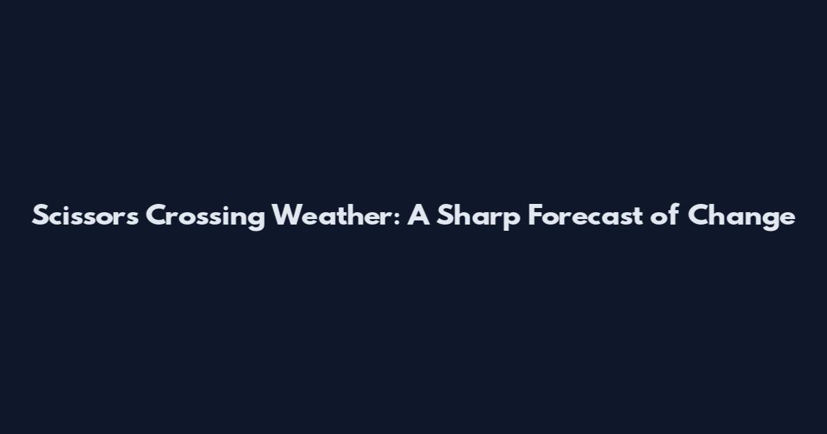 Scissors Crossing Weather: A Sharp Forecast of Change