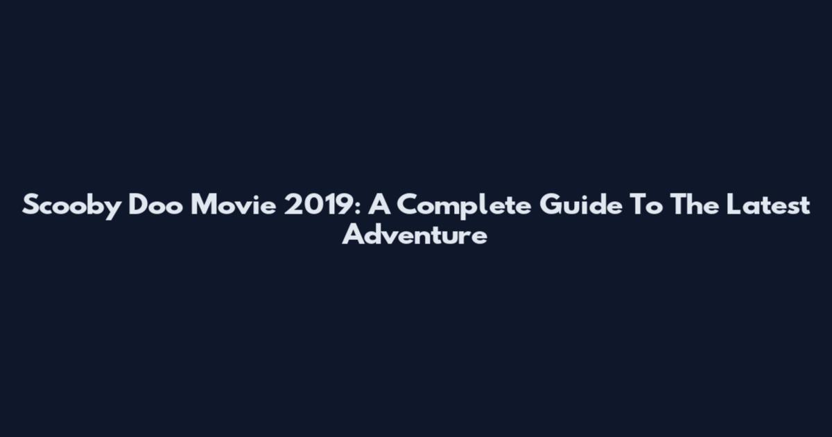 Scooby Doo Movie 2019: A Complete Guide To The Latest Adventure