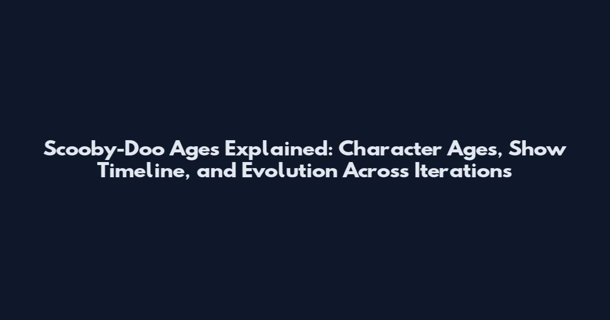 Scooby-Doo Ages Explained: Character Ages, Show Timeline, and Evolution Across Iterations