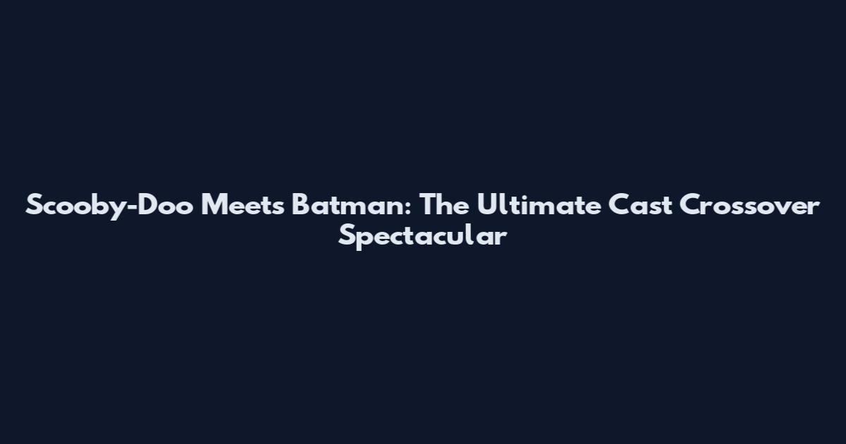 Scooby-Doo Meets Batman: The Ultimate Cast Crossover Spectacular
