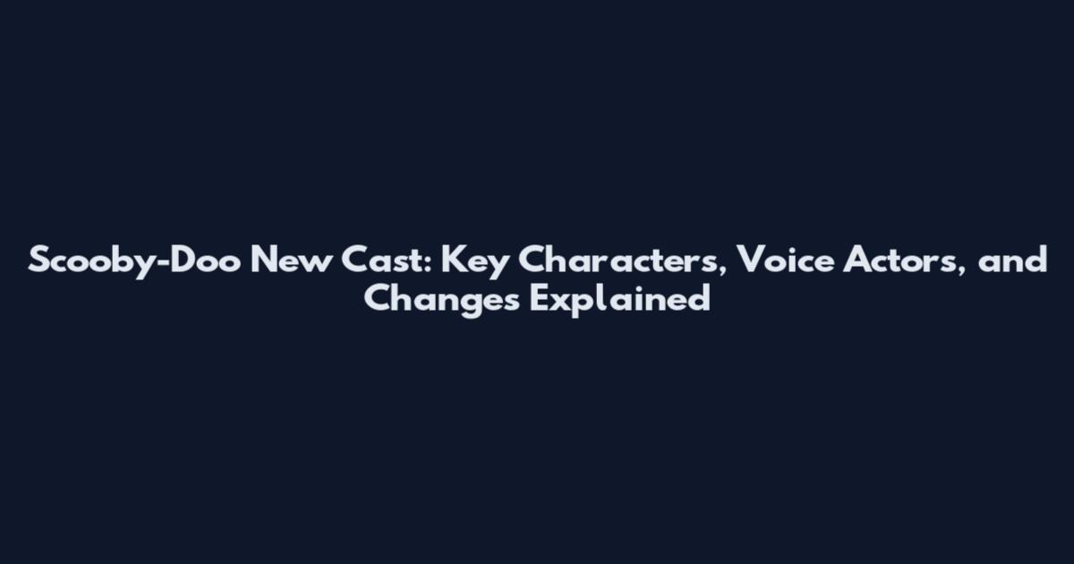 Scooby-Doo New Cast: Key Characters, Voice Actors, and Changes Explained