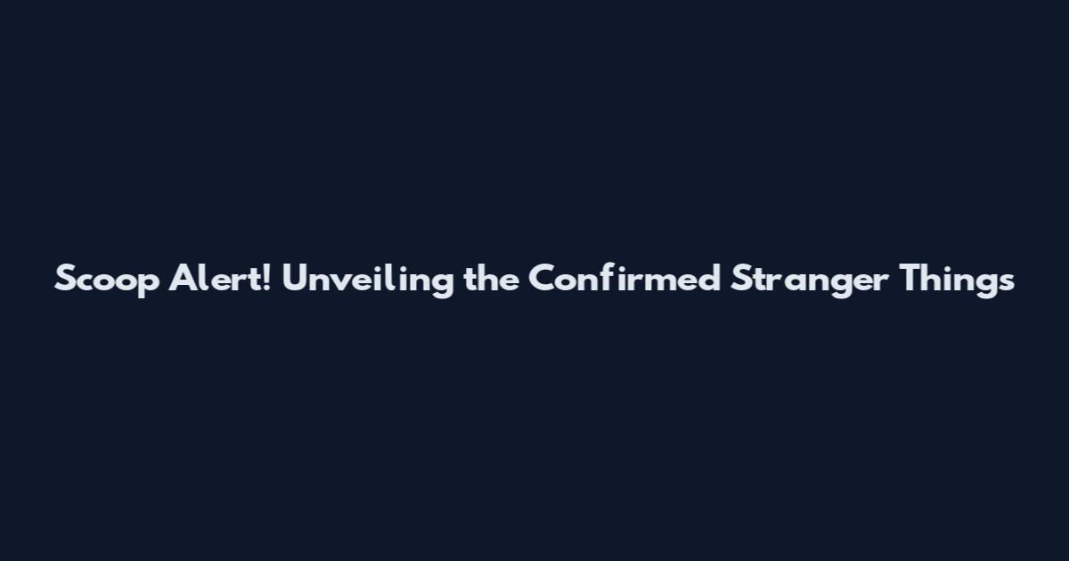 Scoop Alert! Unveiling the Confirmed Stranger Things