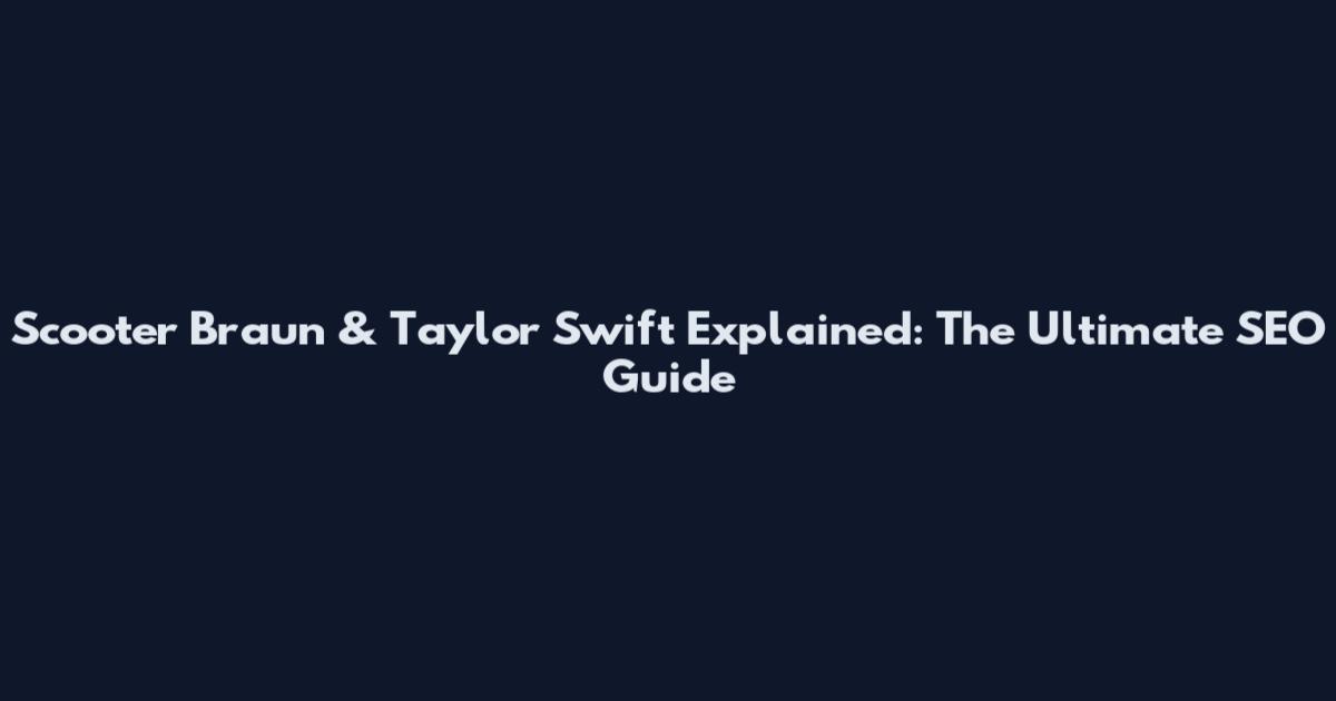 Scooter Braun & Taylor Swift Explained: The Ultimate SEO Guide
