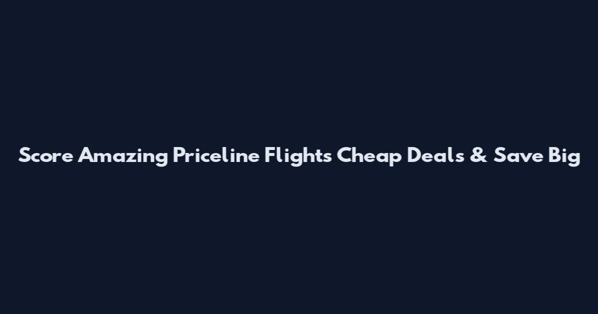 Score Amazing Priceline Flights Cheap Deals & Save Big