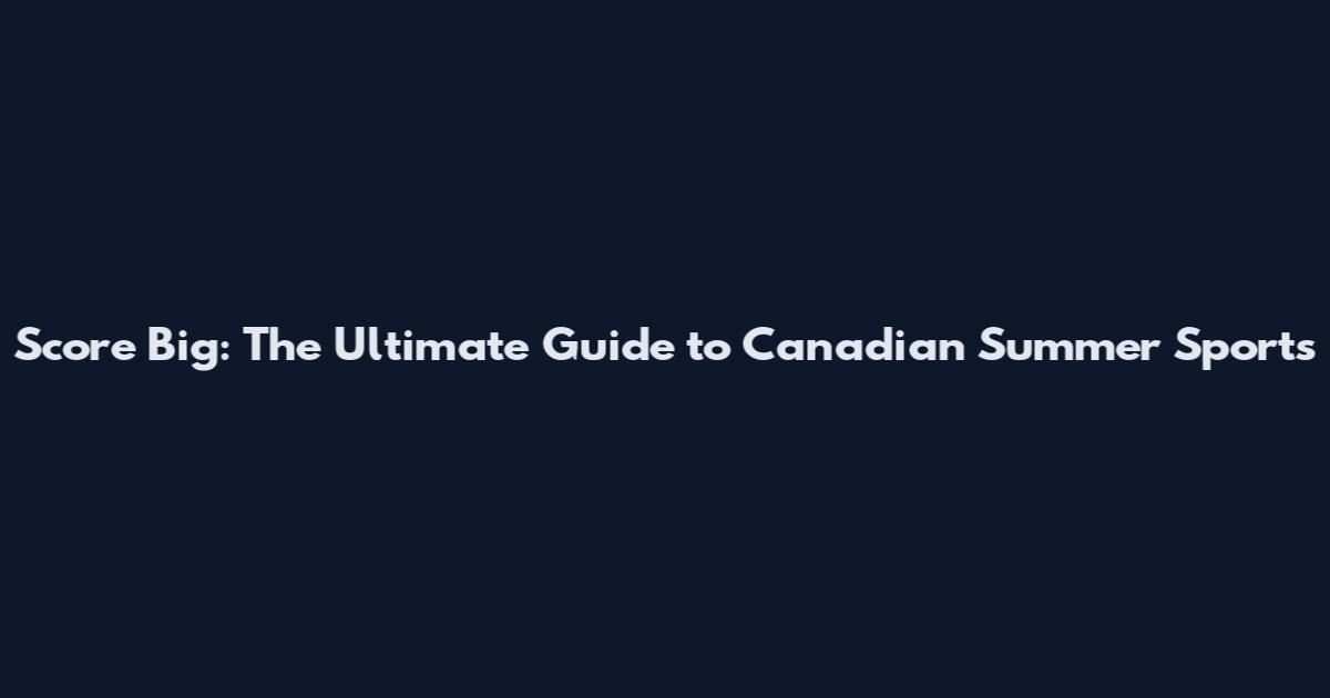 Score Big: The Ultimate Guide to Canadian Summer Sports