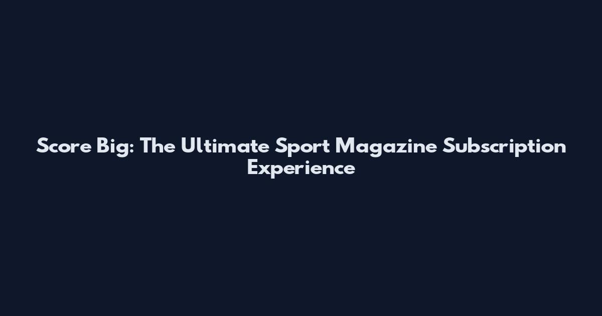 Score Big: The Ultimate Sport Magazine Subscription Experience