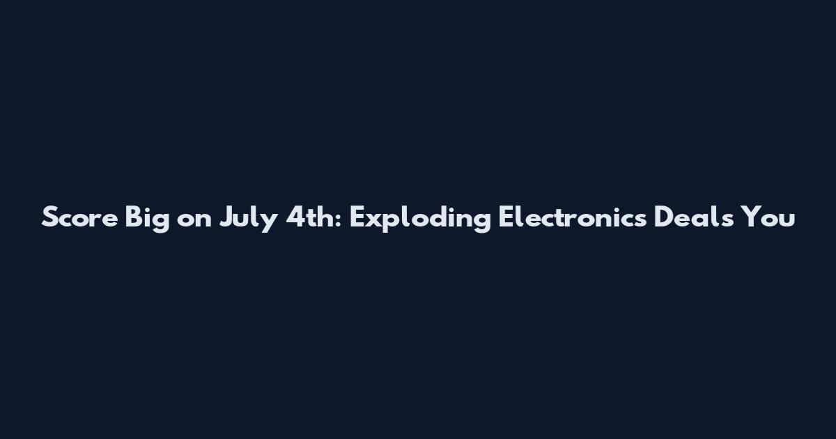 Score Big on July 4th: Exploding Electronics Deals You