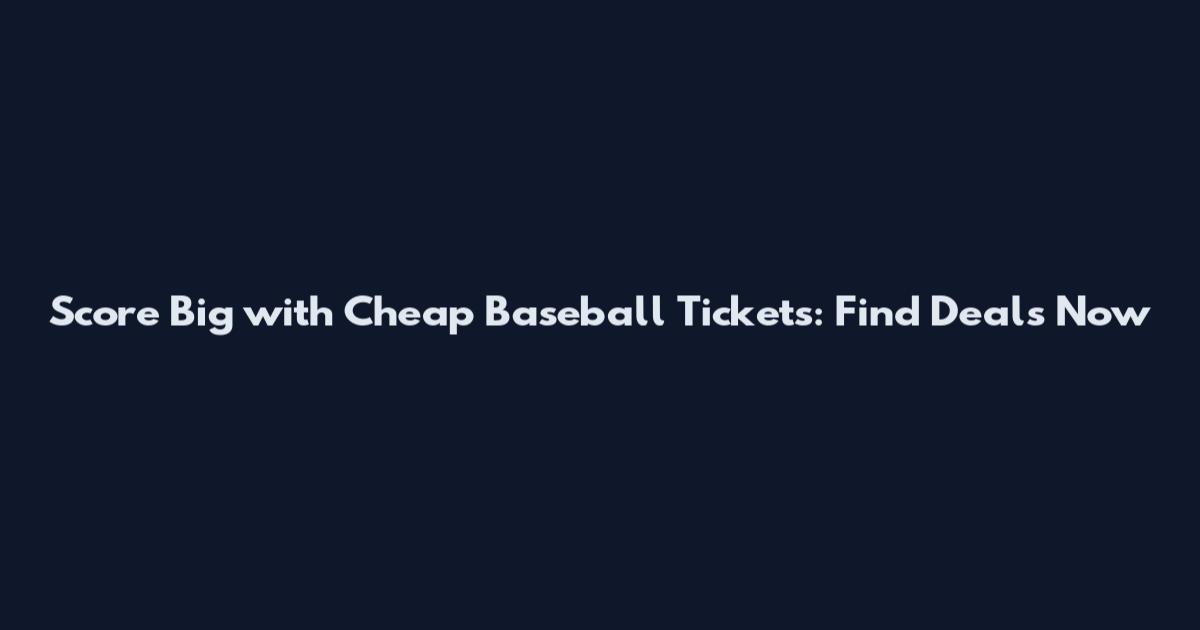 Score Big with Cheap Baseball Tickets: Find Deals Now