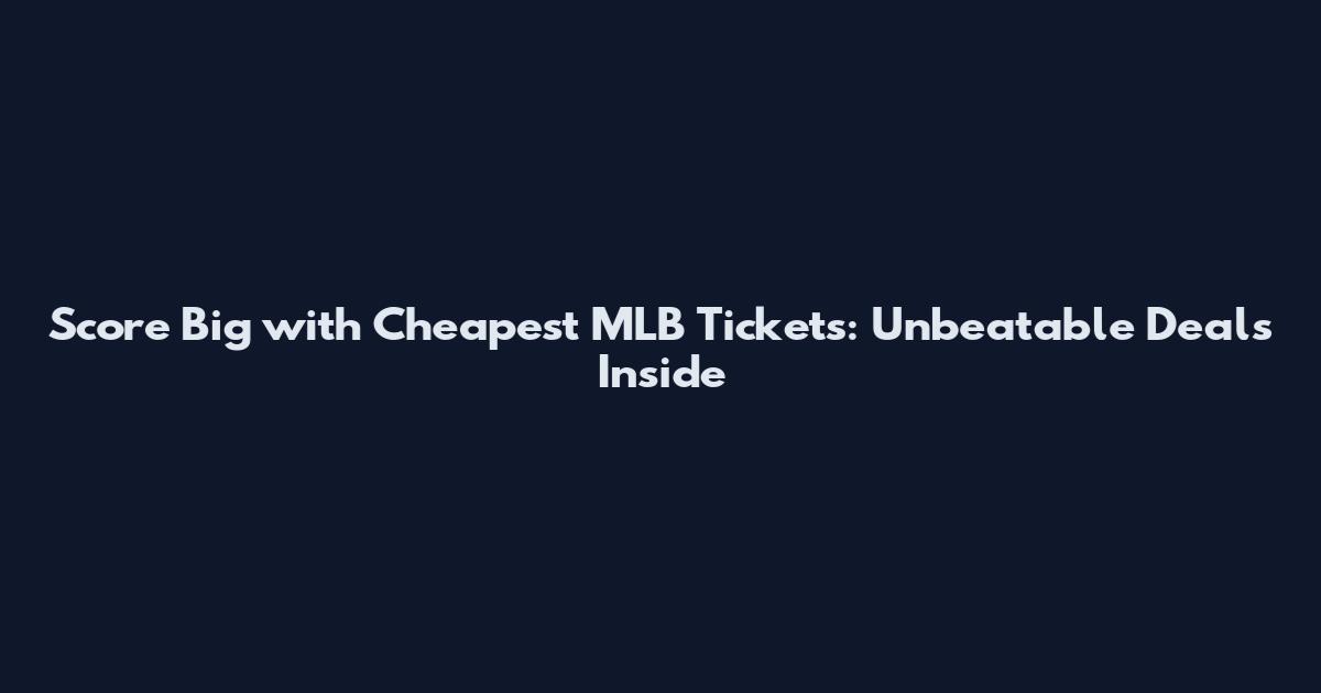 Score Big with Cheapest MLB Tickets: Unbeatable Deals Inside