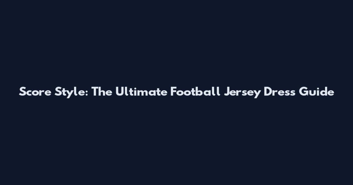 Score Style: The Ultimate Football Jersey Dress Guide