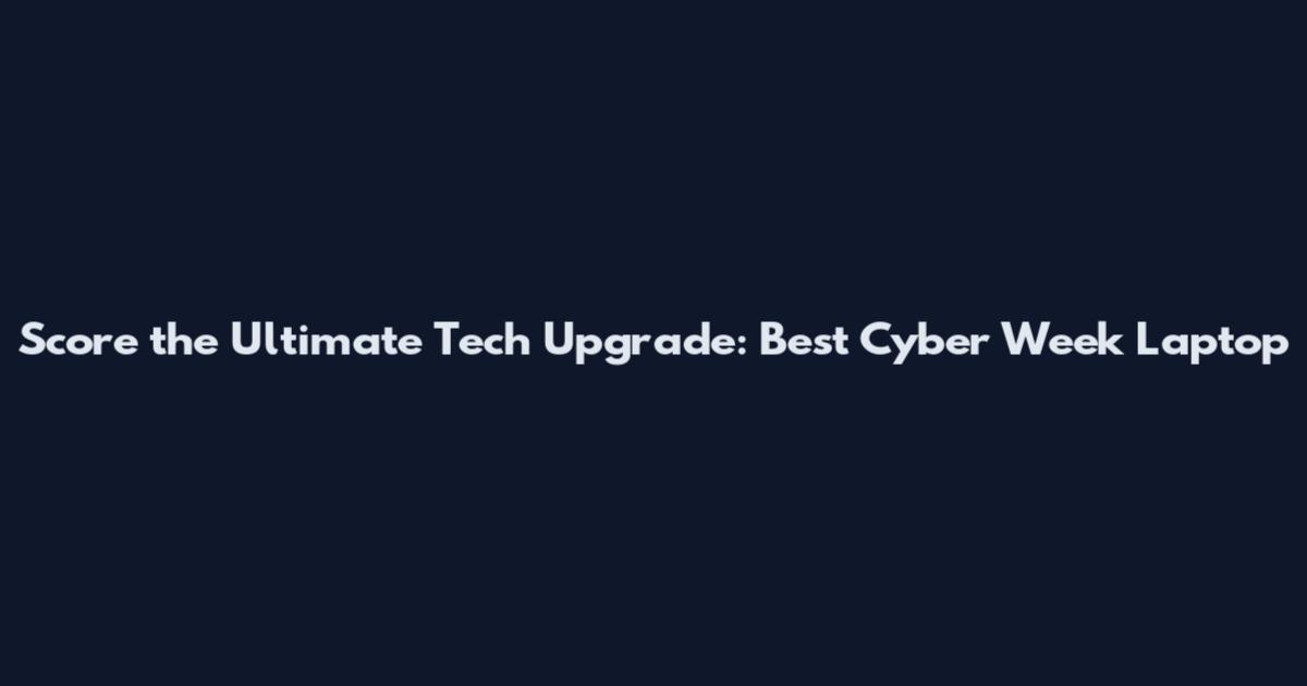 Score the Ultimate Tech Upgrade: Best Cyber Week Laptop