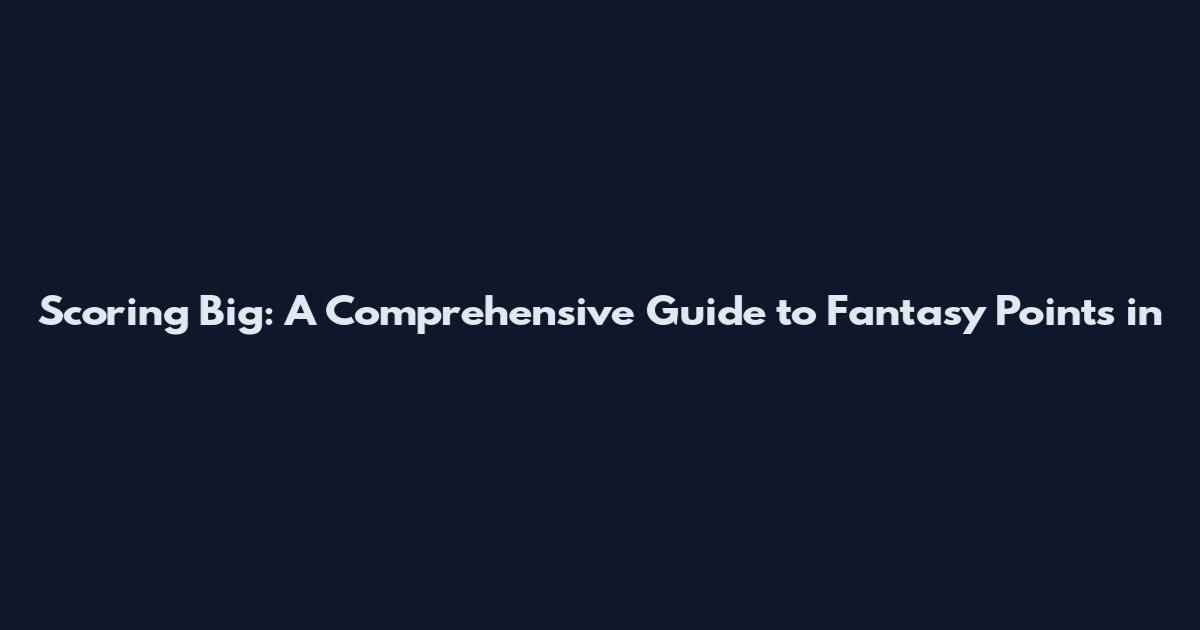Scoring Big: A Comprehensive Guide to Fantasy Points in