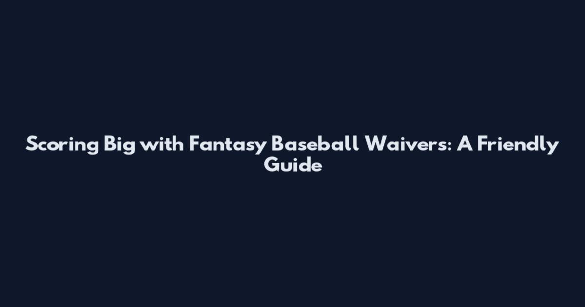 Scoring Big with Fantasy Baseball Waivers: A Friendly Guide