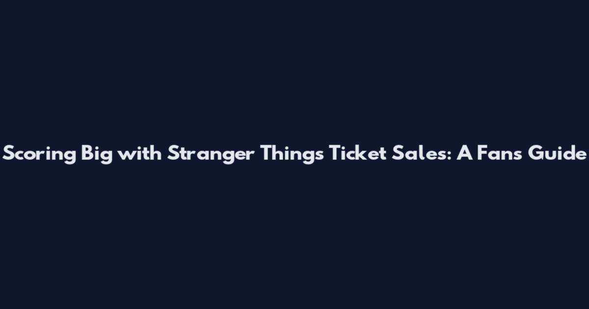 Scoring Big with Stranger Things Ticket Sales: A Fan's Guide