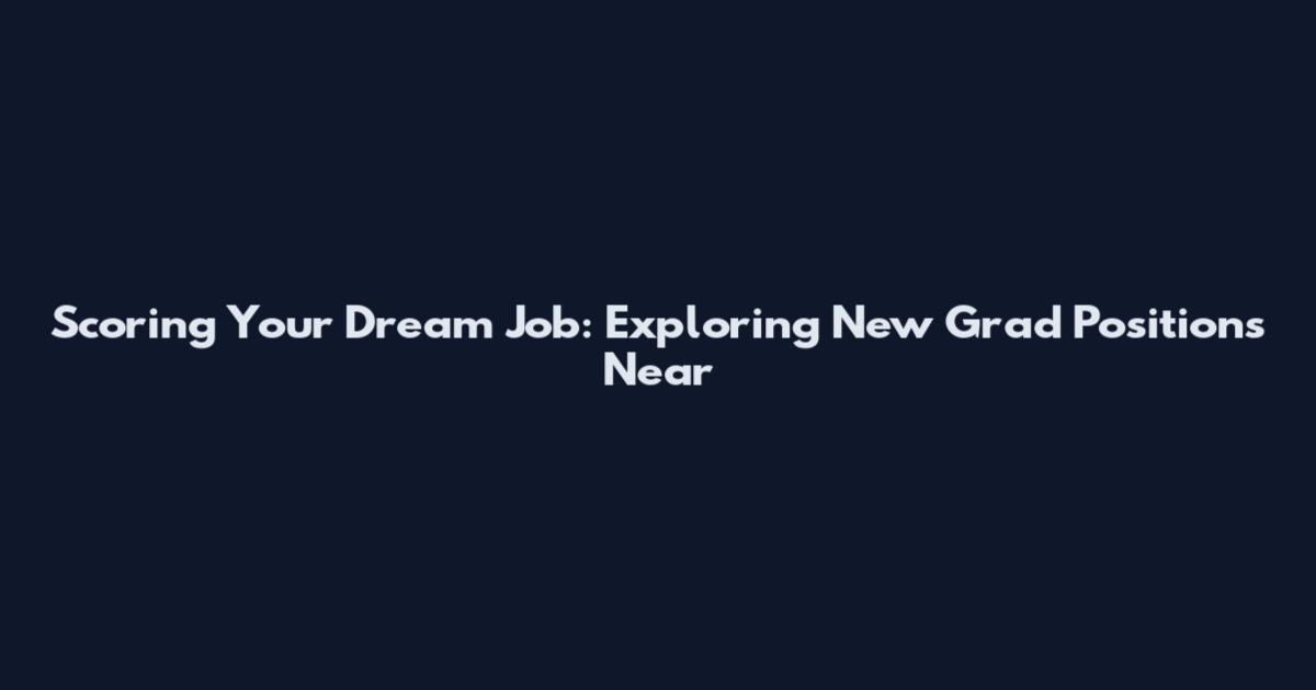 Scoring Your Dream Job: Exploring New Grad Positions Near