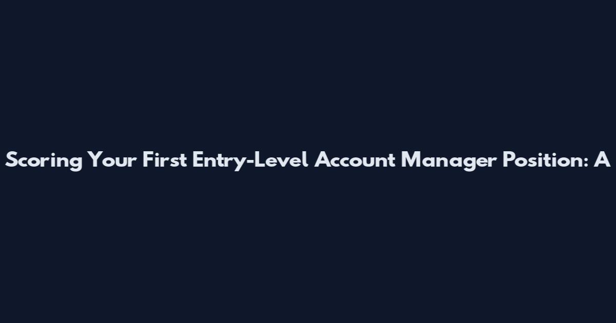 Scoring Your First Entry-Level Account Manager Position: A