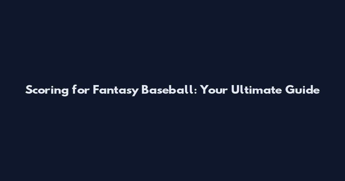 Scoring for Fantasy Baseball: Your Ultimate Guide