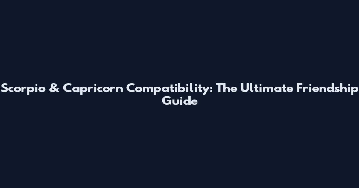 Scorpio & Capricorn Compatibility: The Ultimate Friendship Guide