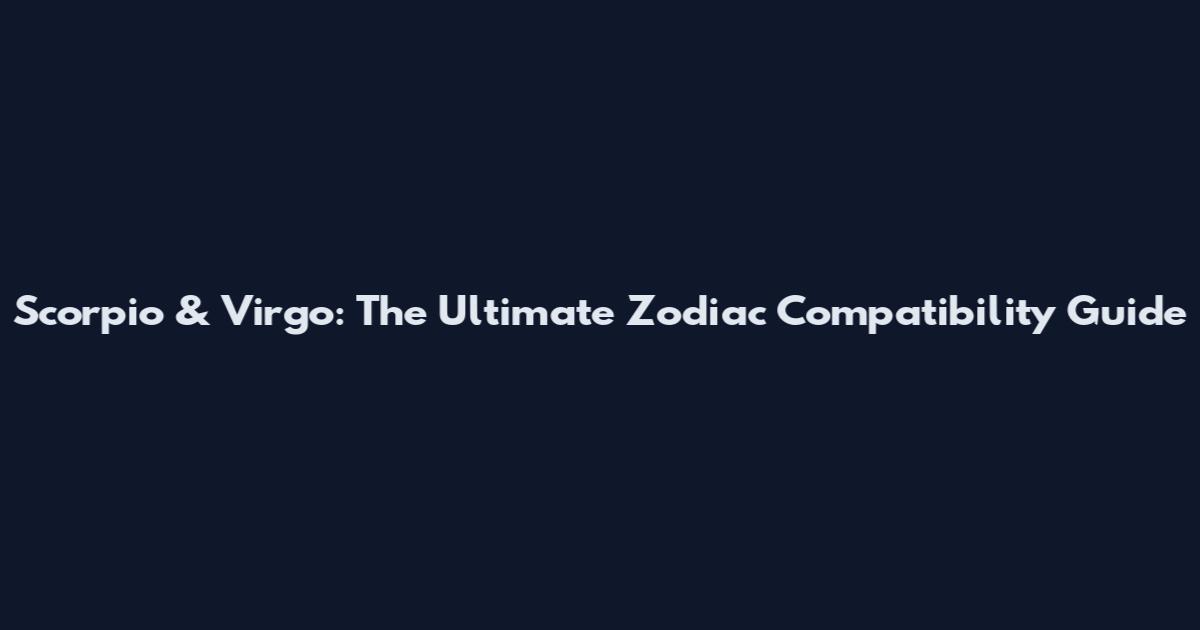 Scorpio & Virgo: The Ultimate Zodiac Compatibility Guide