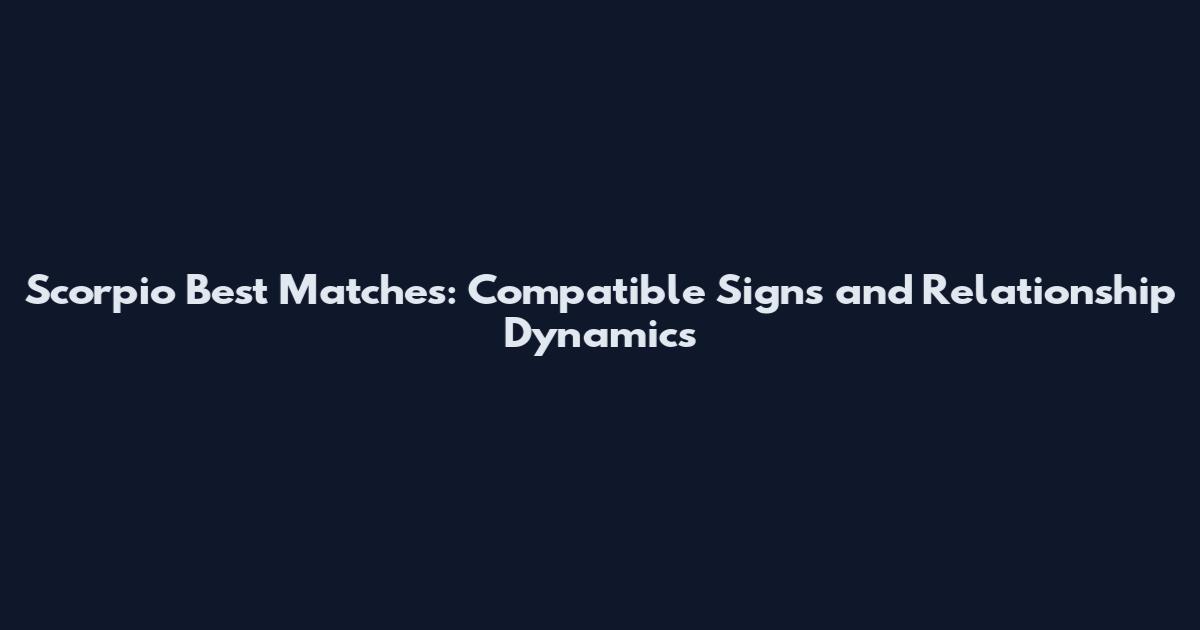 Scorpio Best Matches: Compatible Signs and Relationship Dynamics