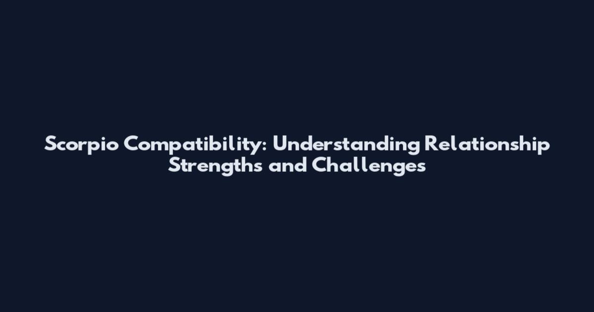 Scorpio Compatibility: Understanding Relationship Strengths and Challenges