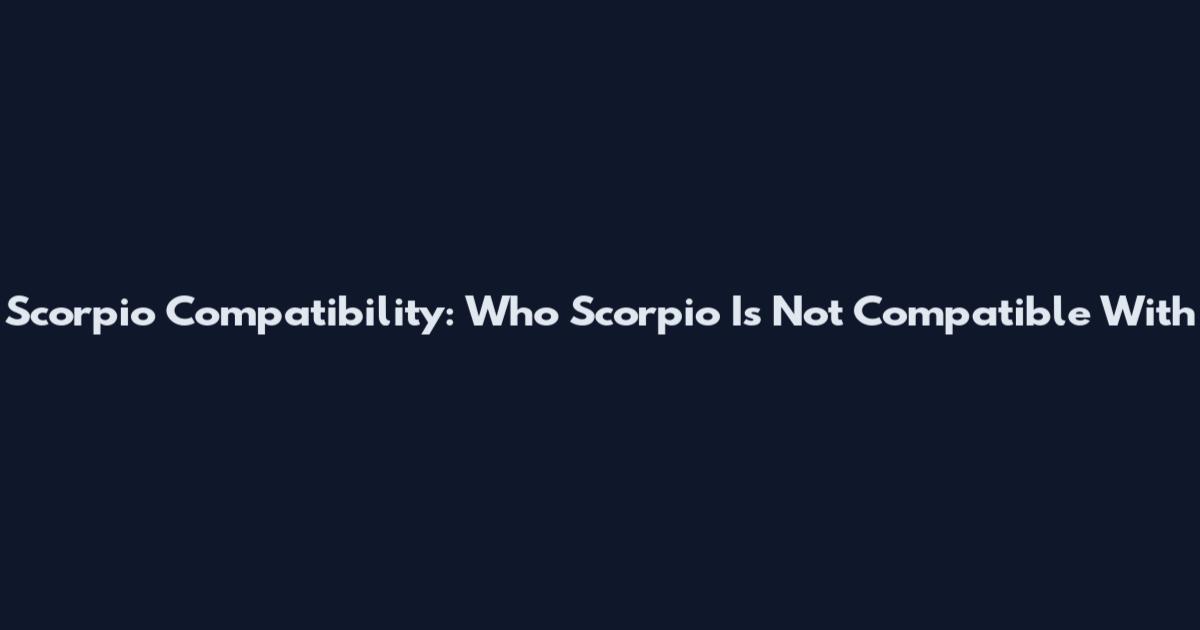Scorpio Compatibility: Who Scorpio Is Not Compatible With