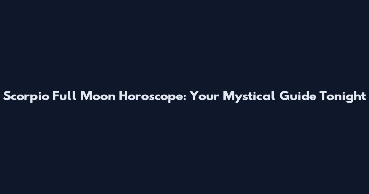 Scorpio Full Moon Horoscope: Your Mystical Guide Tonight