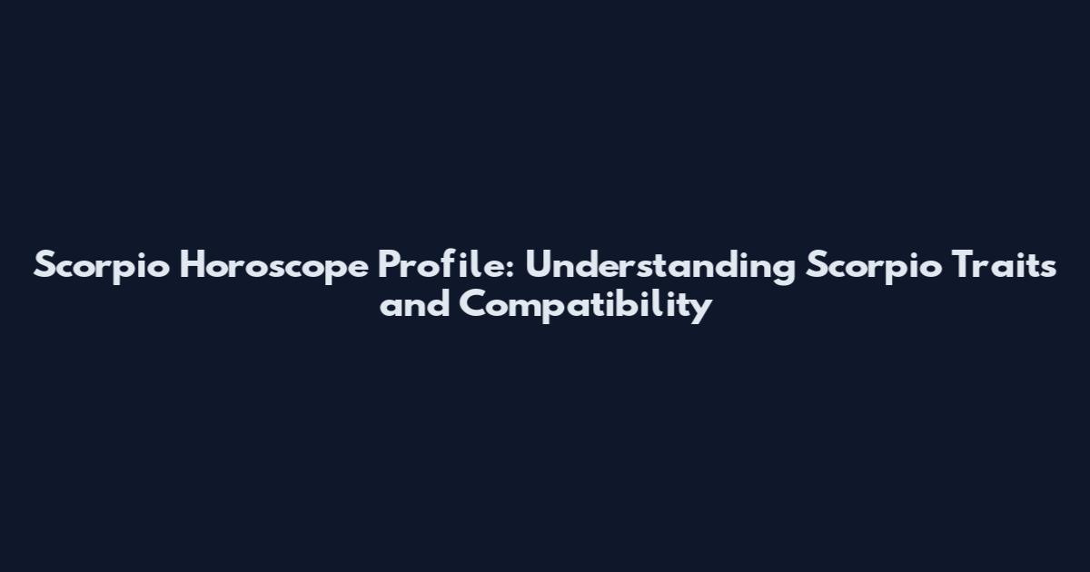 Scorpio Horoscope Profile: Understanding Scorpio Traits and Compatibility