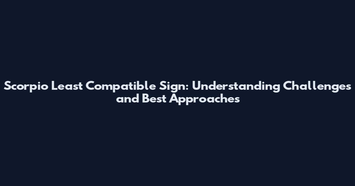 Scorpio Least Compatible Sign: Understanding Challenges and Best Approaches
