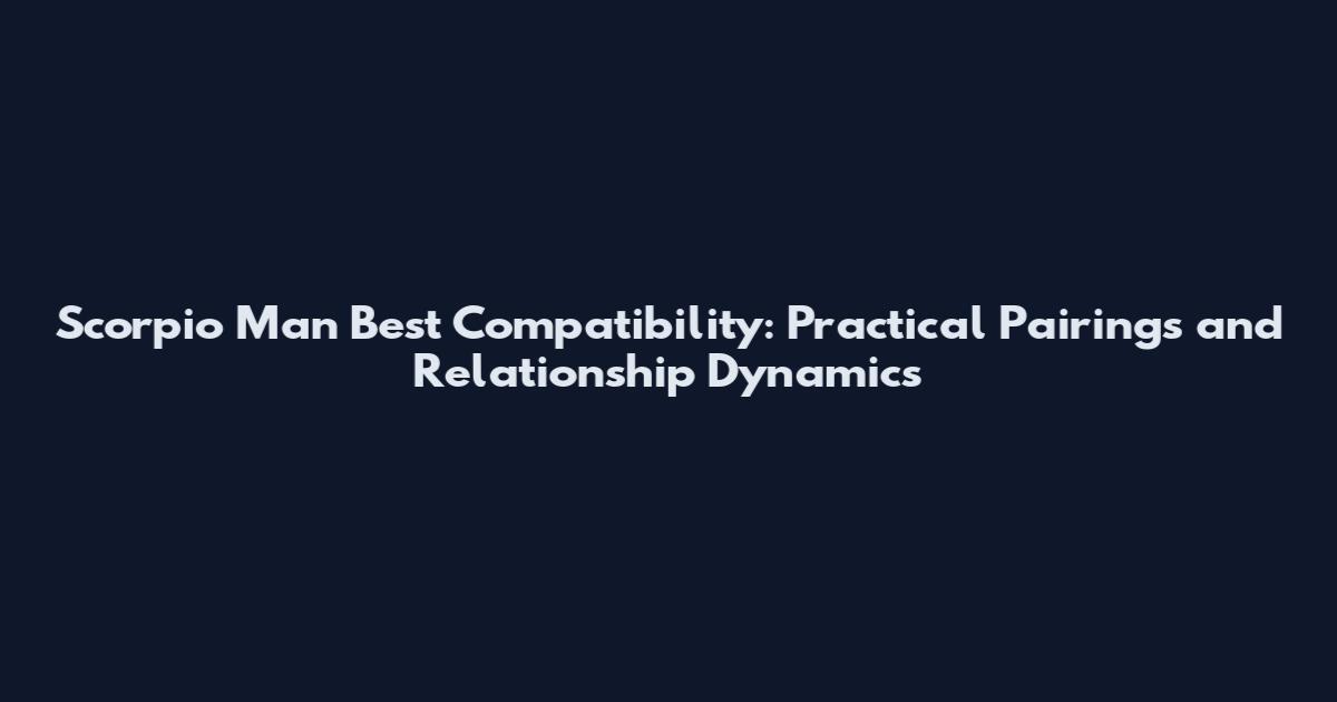 Scorpio Man Best Compatibility: Practical Pairings and Relationship Dynamics