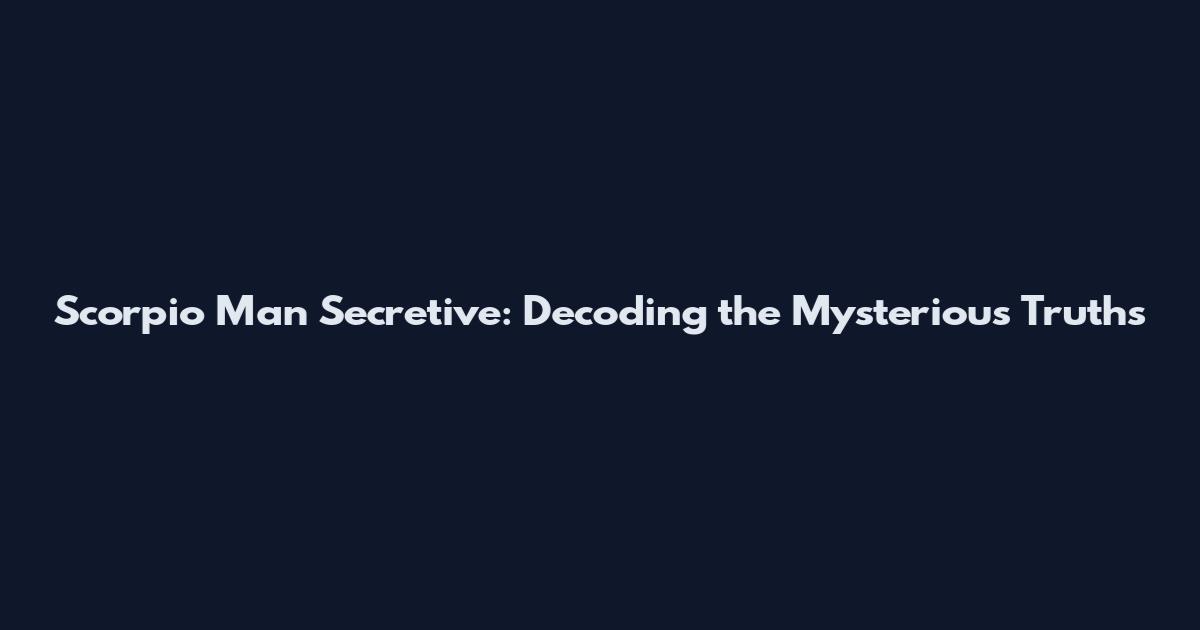Scorpio Man Secretive: Decoding the Mysterious Truths