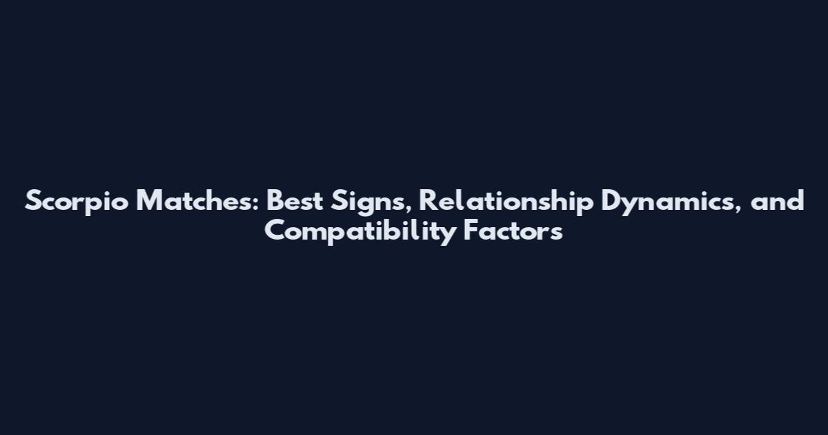 Scorpio Matches: Best Signs, Relationship Dynamics, and Compatibility Factors