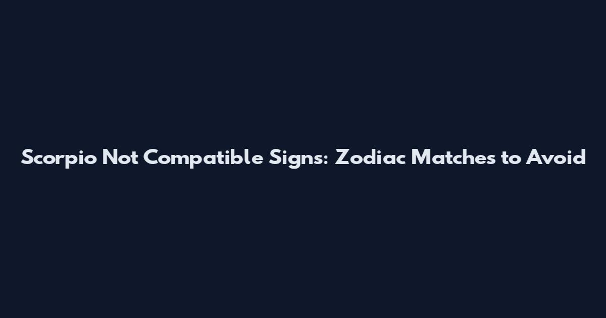 Scorpio Not Compatible Signs: Zodiac Matches to Avoid